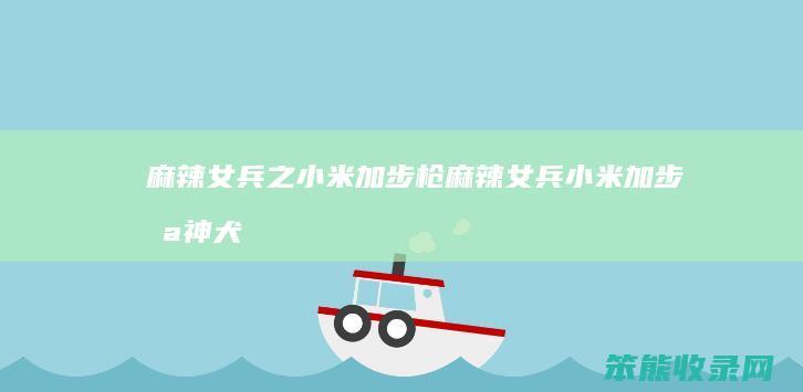 麻辣女兵之小米加步枪（麻辣女兵小米加步枪神犬奇兵）