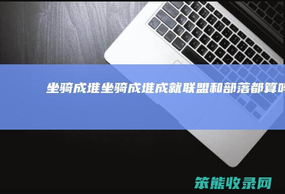 坐骑成堆（坐骑成堆成就联盟和部落都算吗）