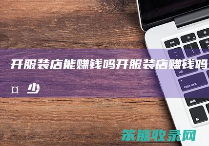 开服装店能赚钱吗（开服装店赚钱吗一天赚多少）