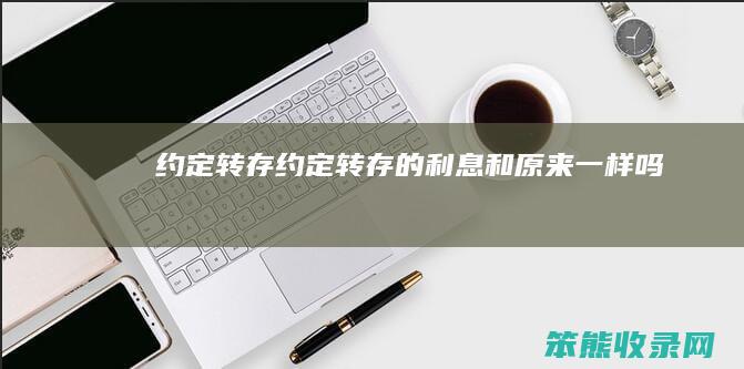 约定转存（约定转存的利息和原来一样吗）