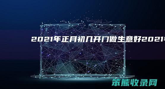 2021年正月初几开门做生意好（2021年正月初几开店门好）