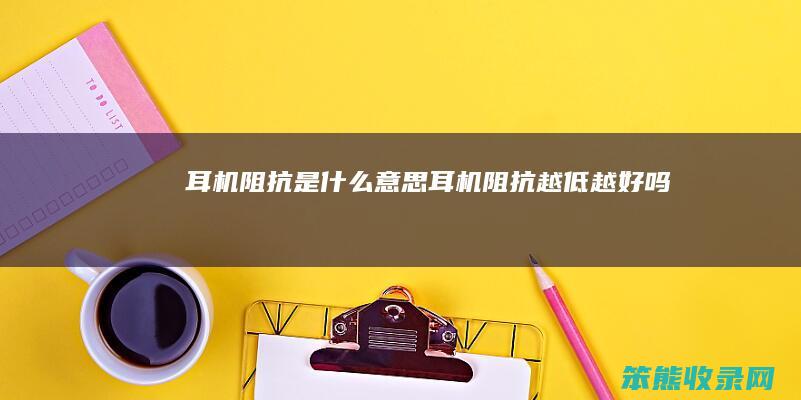 耳机阻抗是什么意思（耳机阻抗越低越好吗）