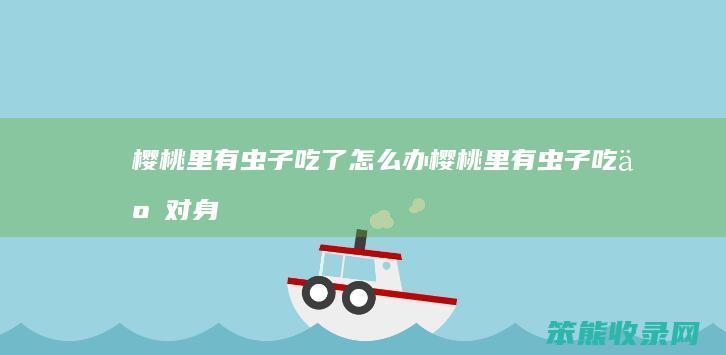 樱桃里有虫子吃了怎么办（樱桃里有虫子吃了对身体有害吗）