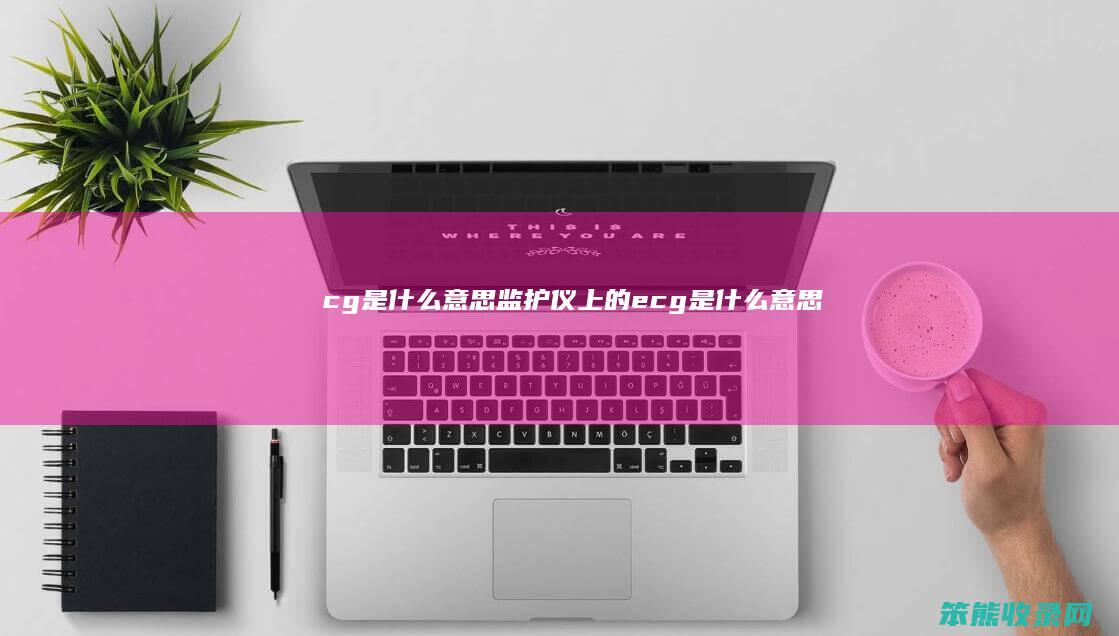 cg是什么意思（监护仪上的ecg是什么意思）
