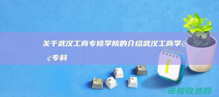 关于武汉工商专修学院的介绍（武汉工商学院专科招生网）
