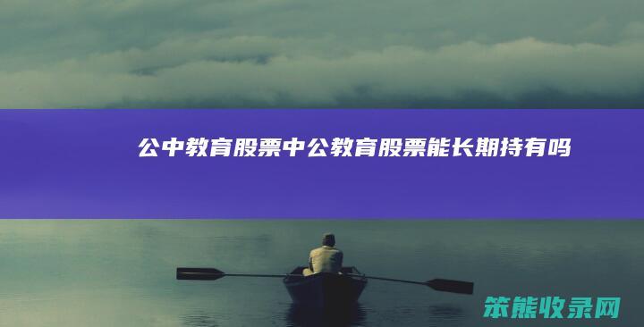 公中教育股票（中公教育股票能长期持有吗）