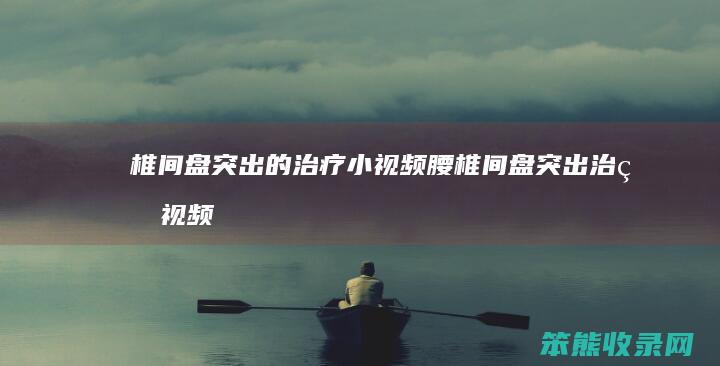 椎间盘突出的治疗小视频（腰椎间盘突出治疗视频播放）