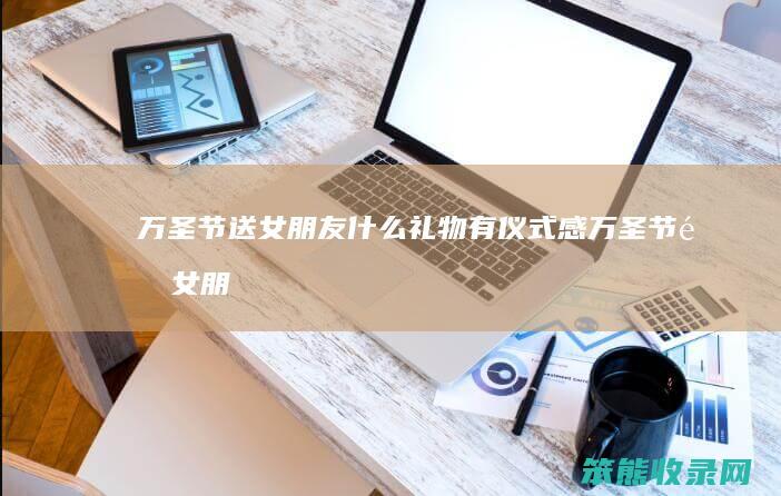 万圣节送女朋友什么礼物有仪式感（万圣节送女朋友什么东西）