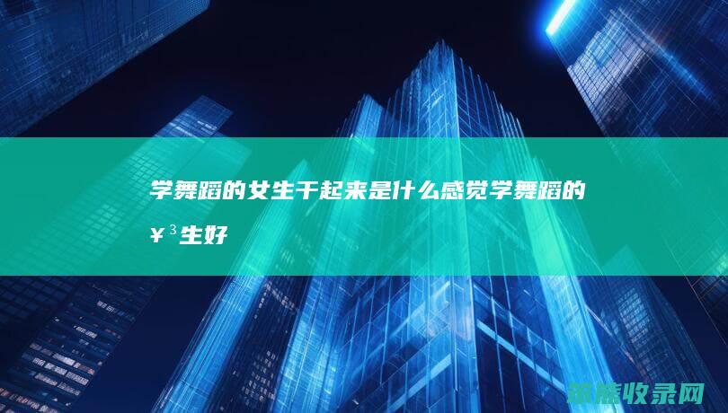 学舞蹈的女生干起来是什么感觉（学舞蹈的女生好搞吗）
