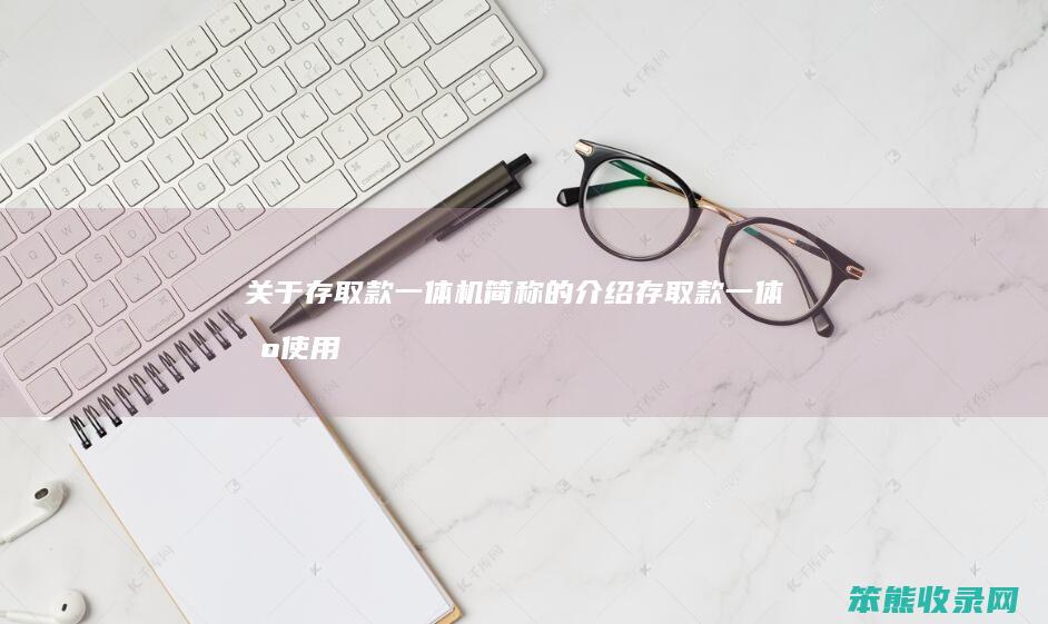 关于存取款一体机简称的介绍（存取款一体机使用方法视频）