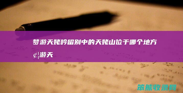 梦游天姥吟留别中的天姥山位于哪个地方（梦游天姥吟留别中的天姥位于哪个省哪个市）