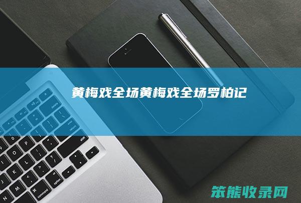 黄梅戏全场（黄梅戏全场罗柏记）