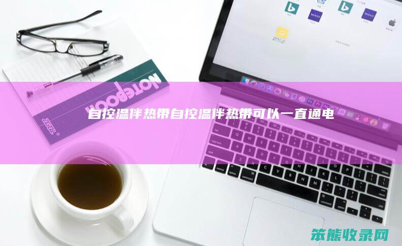 自控温伴热带（自控温伴热带可以一直通电吗）