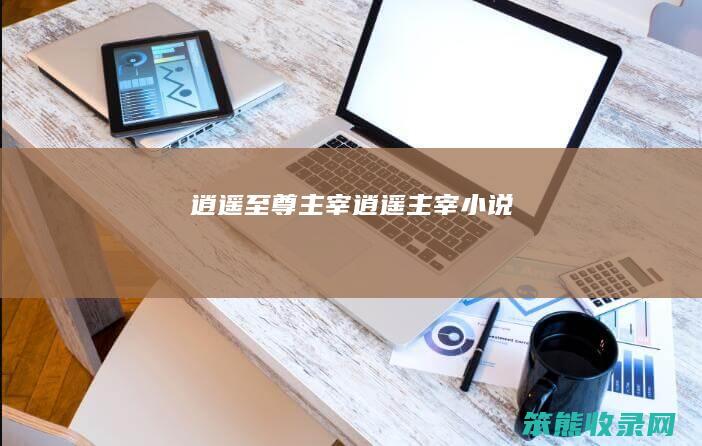 逍遥至尊主宰（逍遥主宰小说）