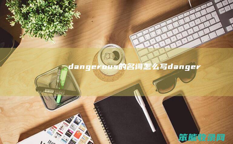 dangerous的名词怎么写（dangerous是什么词性）