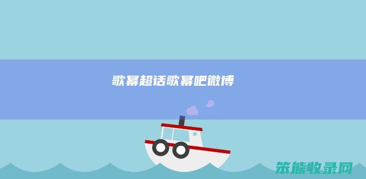 歌幂超话（歌幂吧微博）