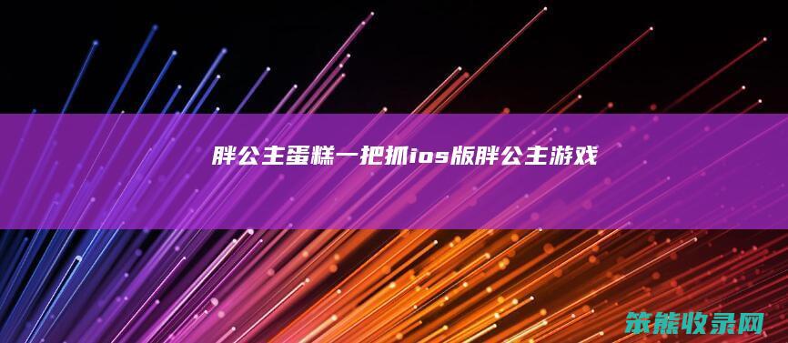 胖公主蛋糕一把抓ios版（胖公主游戏）