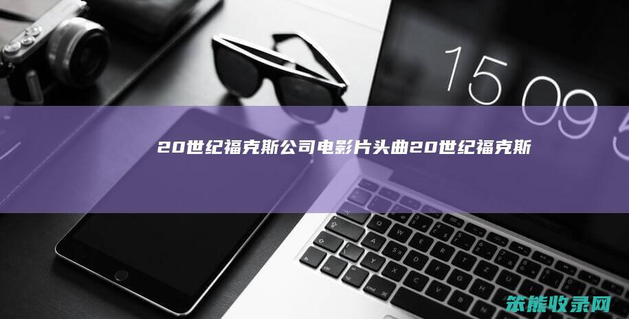 20世纪福克斯公司电影片头曲（20世纪福克斯片头模板）