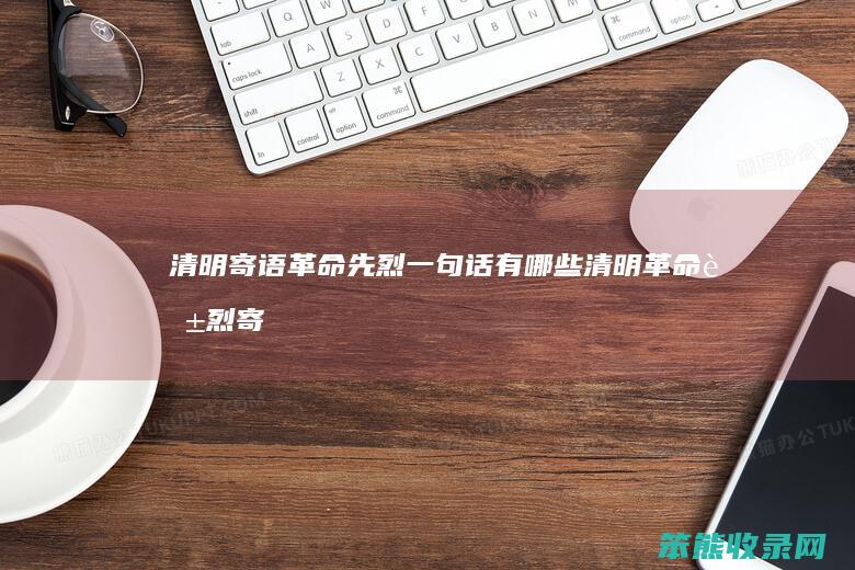 清明寄语革命先烈一句话有哪些（清明革命英烈寄语）