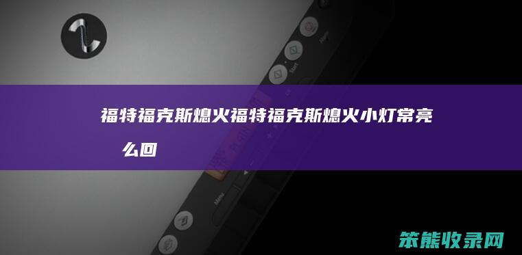 福特福克斯熄火（福特福克斯熄火小灯常亮怎么回事）