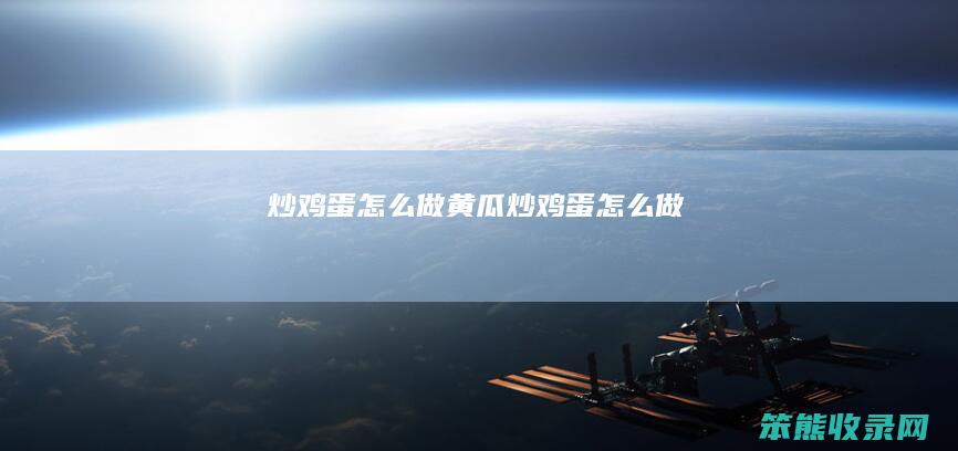 炒鸡蛋怎么做（黄瓜炒鸡蛋怎么做）
