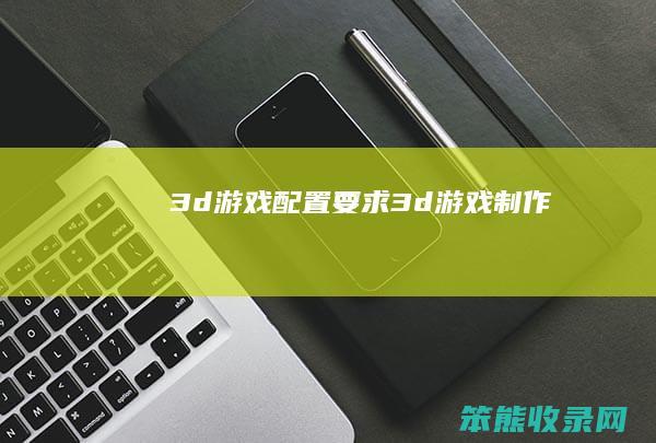 3d游戏配置要求（3d游戏制作）