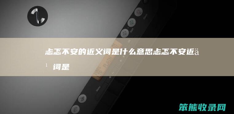 忐忑不安的近义词是什么意思（忐忑不安近义词是什么）