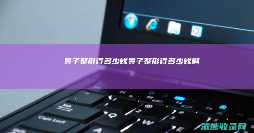 鼻子整形得多少钱（鼻子整形得多少钱啊）