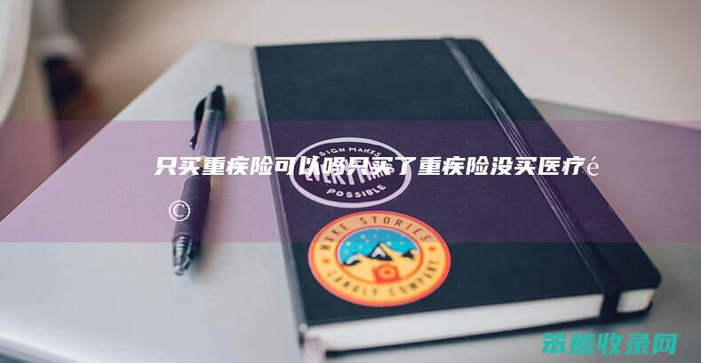 只买重疾险可以吗（只买了重疾险,没买医疗险,有什么坏处）