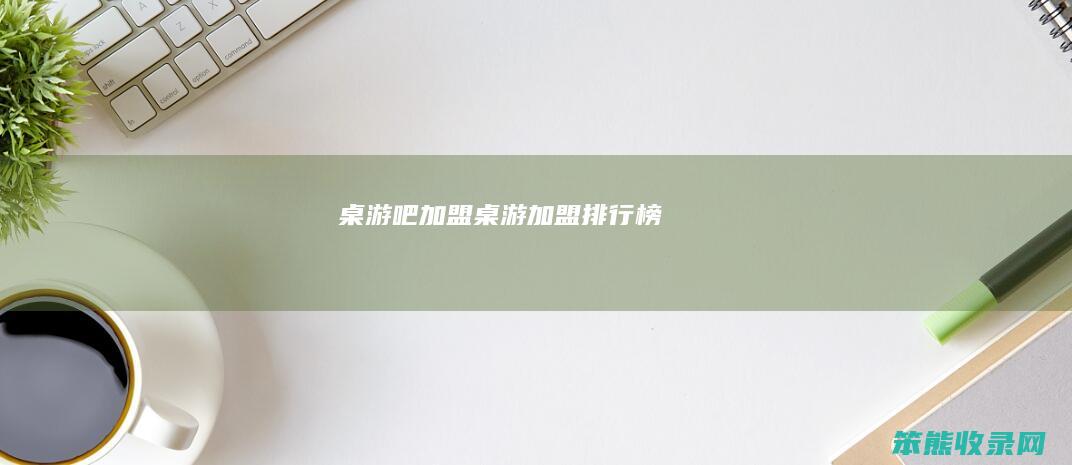 桌游吧加盟（桌游加盟排行榜）