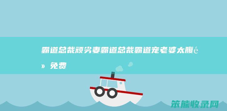 霸道总裁顽劣妻（霸道总裁霸道宠老婆太腹黑免费阅读）
