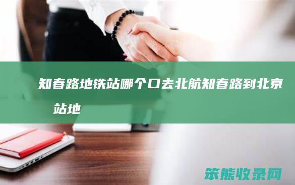 知春路地铁站哪个口去北航（知春路到北京南站地铁路线）