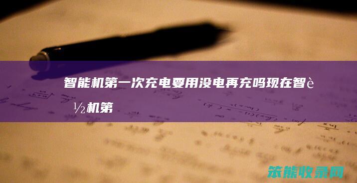 智能机第一次充电要用没电再充吗（现在智能机第一次还要充12小时吗）