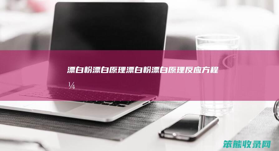 漂白粉漂白原理（漂白粉漂白原理反应方程式）