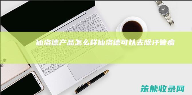 仙洛德产品怎么样（仙洛德可以去除汗管瘤吗）