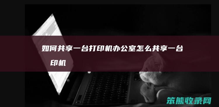 如何共享一台打印机（办公室怎么共享一台打印机）