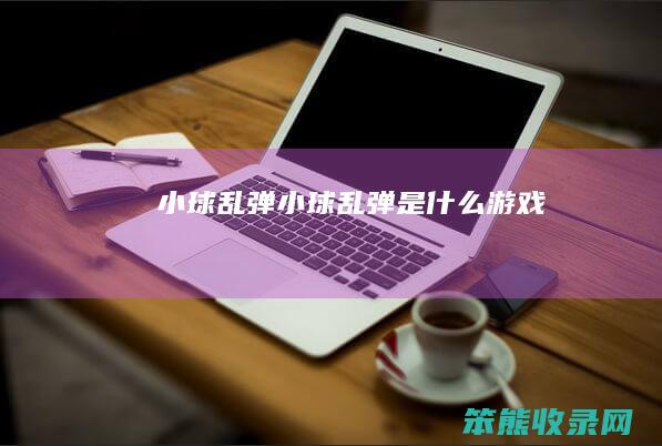 小球乱弹（小球乱弹是什么游戏）