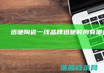 迅驰陶瓷一线品牌（迅驰时尚有哪些品牌）
