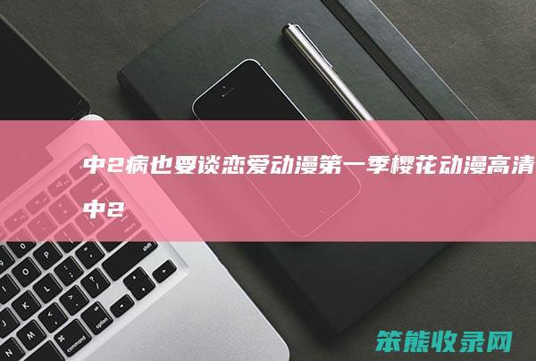 中2病也要谈恋爱动漫第一季樱花动漫高清（中2病也要谈恋爱动漫2）