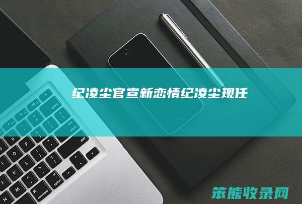 纪凌尘官宣新恋情（纪凌尘现任）