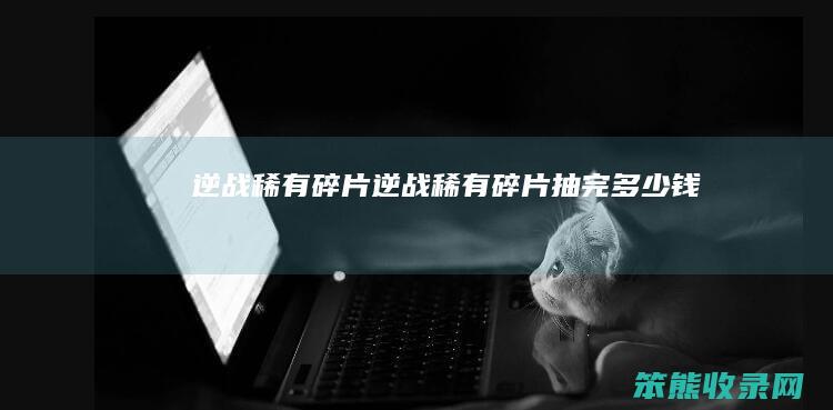 逆战稀有碎片（逆战稀有碎片抽完多少钱）