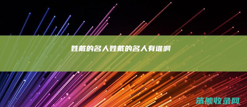 姓戴的名人（姓戴的名人有谁啊）