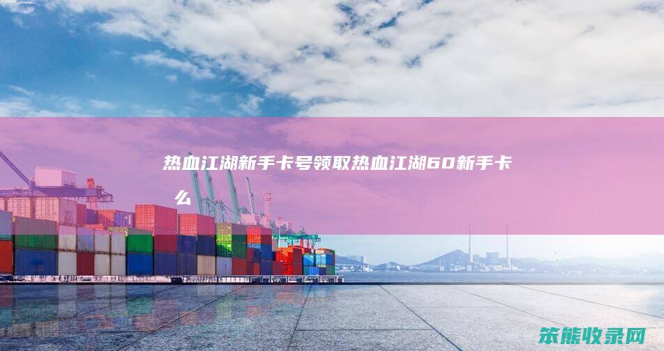 热血江湖新手卡号领取（热血江湖60新手卡怎么领不到东西了）