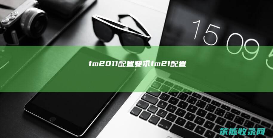 fm2011配置要求（fm21配置）