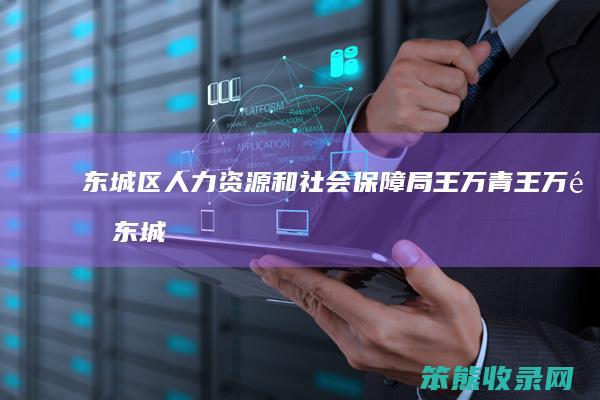 东城区人力资源和社会保障局王万青（王万青东城区）