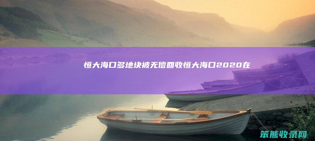 恒大海口多地块被无偿回收（恒大海口2020在售楼盘）