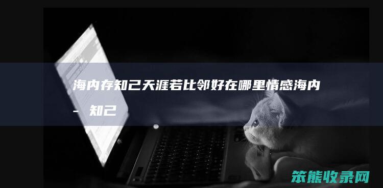 海内存知己天涯若比邻好在哪里情感（海内存知己天涯若比邻是那首诗）