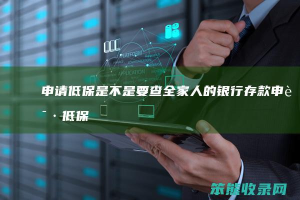 申请低保是不是要查全家人的银行存款（申请低保要查全家银行卡吗）