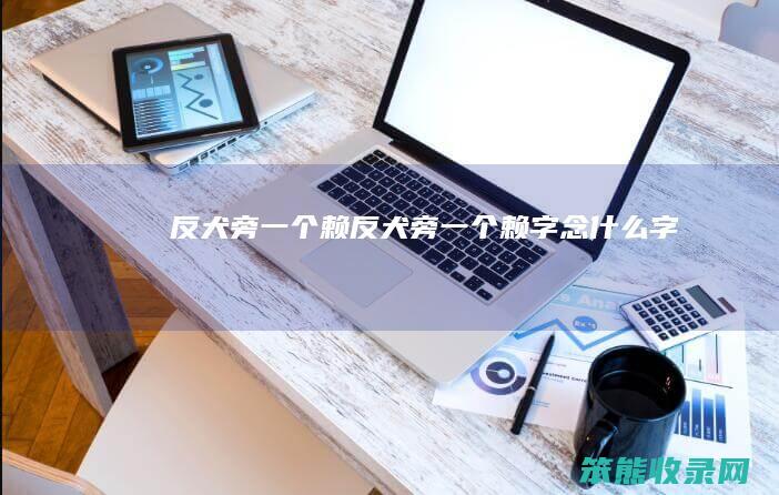 反犬旁一个赖（反犬旁一个赖字念什么字）