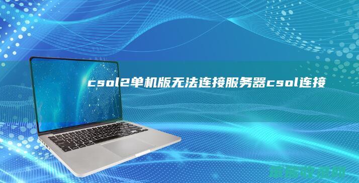 csol2单机版无法连接服务器（csol连接游戏服务器连接失败）